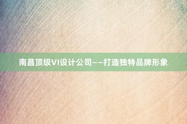 南昌顶级VI设计公司——打造独特品牌形象